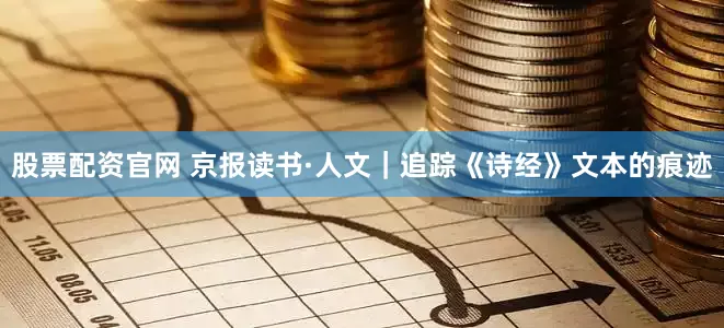 股票配资官网 京报读书·人文｜追踪《诗经》文本的痕迹