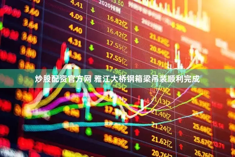 炒股配资官方网 雅江大桥钢箱梁吊装顺利完成