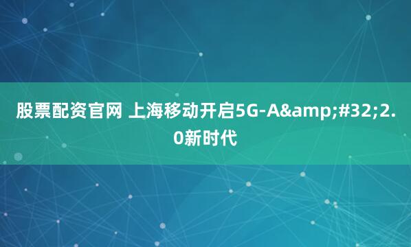 股票配资官网 上海移动开启5G-A&#32;2.0新时代