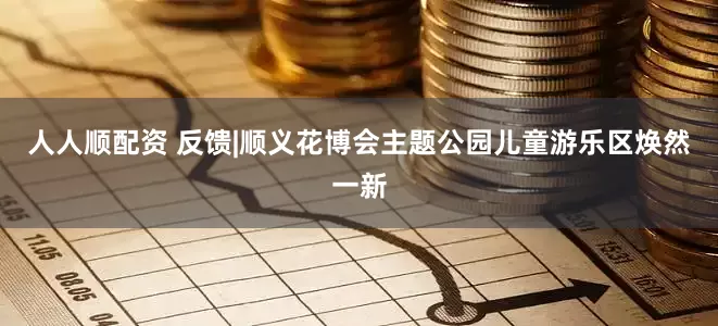 人人顺配资 反馈|顺义花博会主题公园儿童游乐区焕然一新