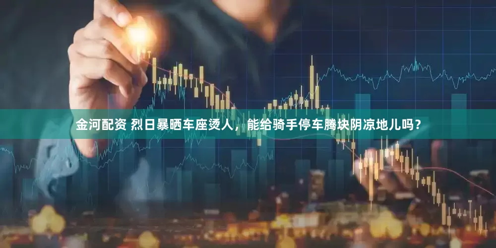 金河配资 烈日暴晒车座烫人，能给骑手停车腾块阴凉地儿吗？