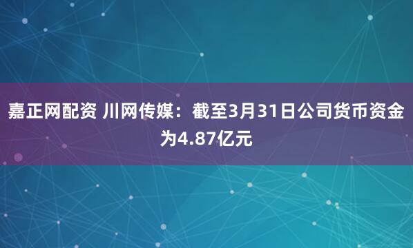 嘉正网配资 川网传媒：截至3月31日公司货币资金为4.87亿元