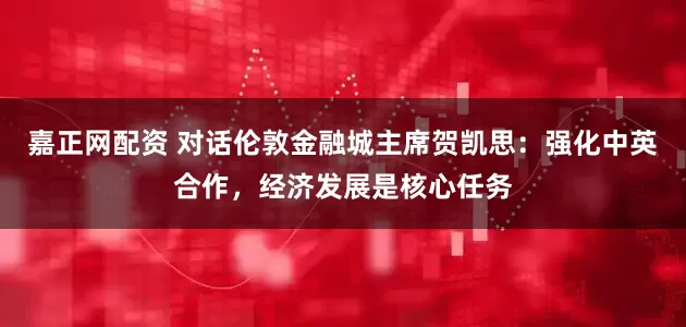 嘉正网配资 对话伦敦金融城主席贺凯思：强化中英合作，经济发展是核心任务