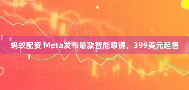 蚂蚁配资 Meta发布最款智能眼镜，399美元起售