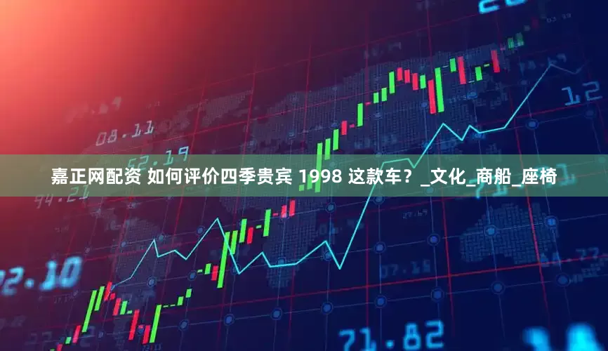 嘉正网配资 如何评价四季贵宾 1998 这款车？_文化_商船_座椅