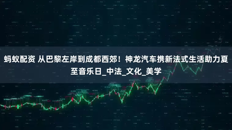 蚂蚁配资 从巴黎左岸到成都西郊！神龙汽车携新法式生活助力夏至音乐日_中法_文化_美学