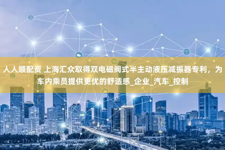 人人顺配资 上海汇众取得双电磁阀式半主动液压减振器专利，为车内乘员提供更优的舒适感_企业_汽车_控制