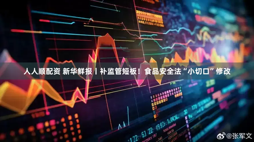 人人顺配资 新华鲜报丨补监管短板！食品安全法“小切口”修改
