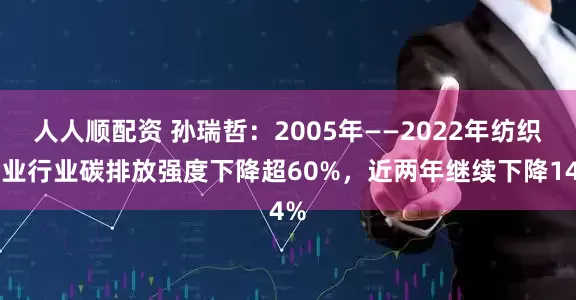 人人顺配资 孙瑞哲：2005年——2022年纺织工业行业碳排放强度下降超60%，近两年继续下降14%
