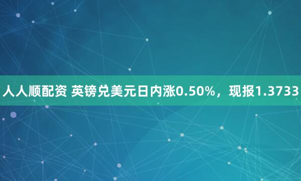 人人顺配资 英镑兑美元日内涨0.50%，现报1.3733
