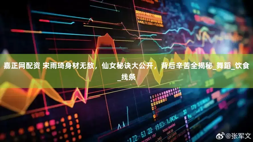 嘉正网配资 宋雨琦身材无敌，仙女秘诀大公开，背后辛苦全揭秘_舞蹈_饮食_线条