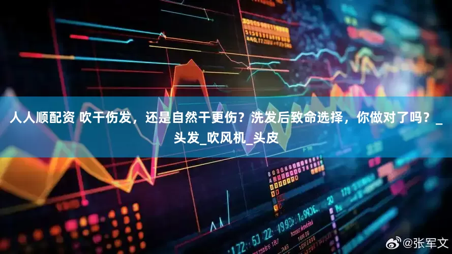 人人顺配资 吹干伤发，还是自然干更伤？洗发后致命选择，你做对了吗？_头发_吹风机_头皮