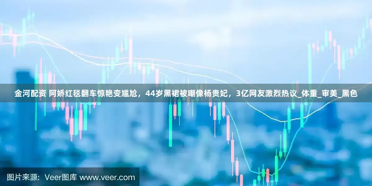 金河配资 阿娇红毯翻车惊艳变尴尬，44岁黑裙被嘲像杨贵妃，3亿网友激烈热议_体重_审美_黑色