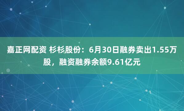 嘉正网配资 杉杉股份：6月30日融券卖出1.55万股，融资融券余额9.61亿元