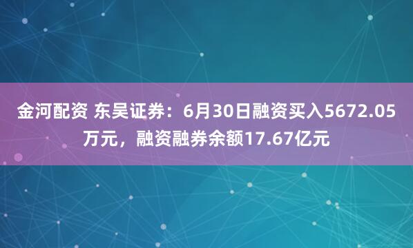金河配资 东吴证券：6月30日融资买入5672.05万元，融资融券余额17.67亿元
