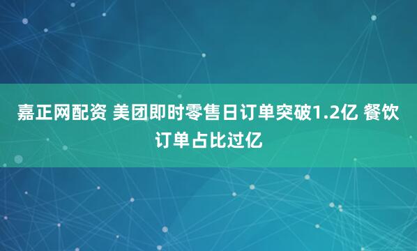 嘉正网配资 美团即时零售日订单突破1.2亿 餐饮订单占比过亿