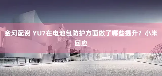 金河配资 YU7在电池包防护方面做了哪些提升？小米回应