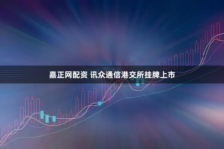 嘉正网配资 讯众通信港交所挂牌上市
