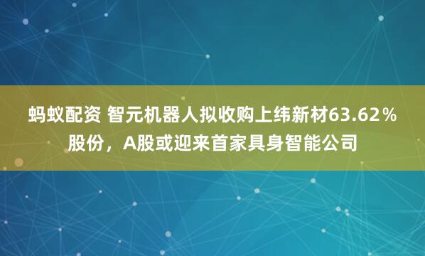 蚂蚁配资 智元机器人拟收购上纬新材63.62％股份，A股或迎来首家具身智能公司
