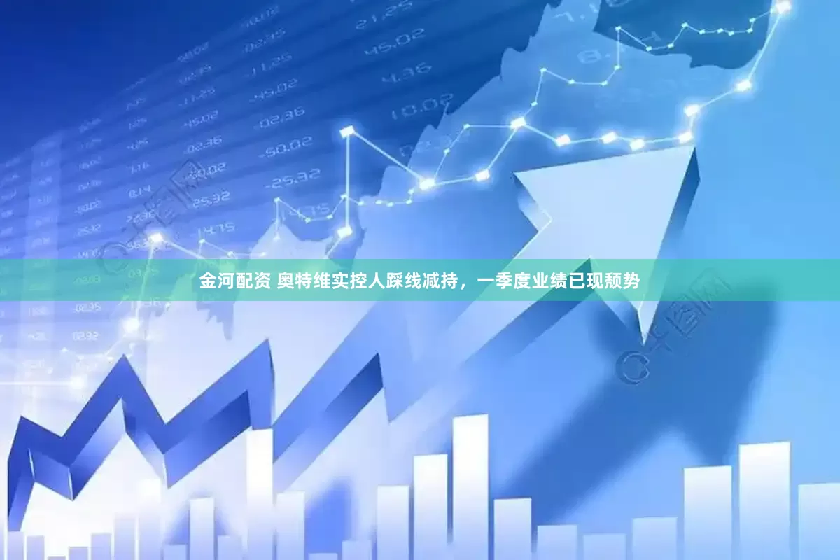 金河配资 奥特维实控人踩线减持，一季度业绩已现颓势