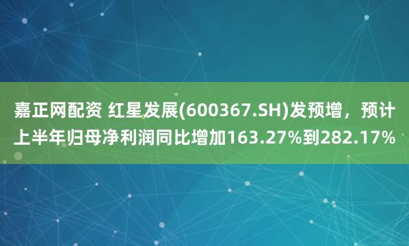 嘉正网配资 红星发展(600367.SH)发预增，预计上半年归母净利润同比增加163.27%到282.17%