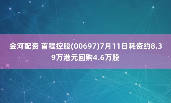 金河配资 首程控股(00697)7月11日耗资约8.39万港元回购4.6万股