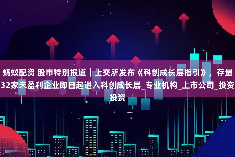 蚂蚁配资 股巿特别报道｜上交所发布《科创成长层指引》，存量32家未盈利企业即日起进入科创成长层_专业机构_上市公司_投资