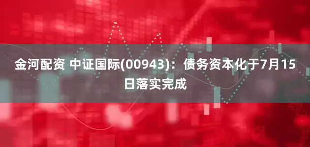 金河配资 中证国际(00943)：债务资本化于7月15日落实完成
