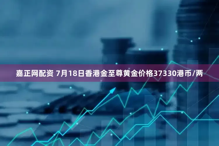嘉正网配资 7月18日香港金至尊黄金价格37330港币/两