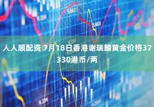 人人顺配资 7月18日香港谢瑞麟黄金价格37330港币/两