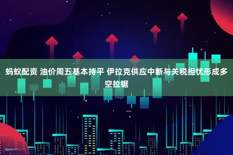 蚂蚁配资 油价周五基本持平 伊拉克供应中断与关税担忧形成多空拉锯