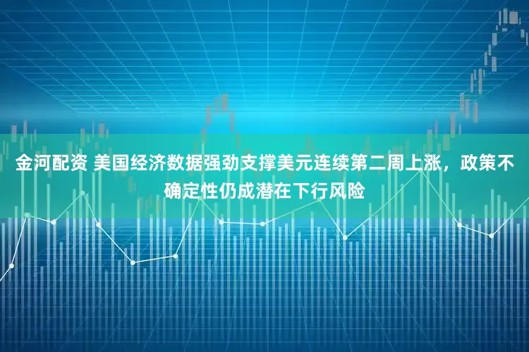 金河配资 美国经济数据强劲支撑美元连续第二周上涨，政策不确定性仍成潜在下行风险