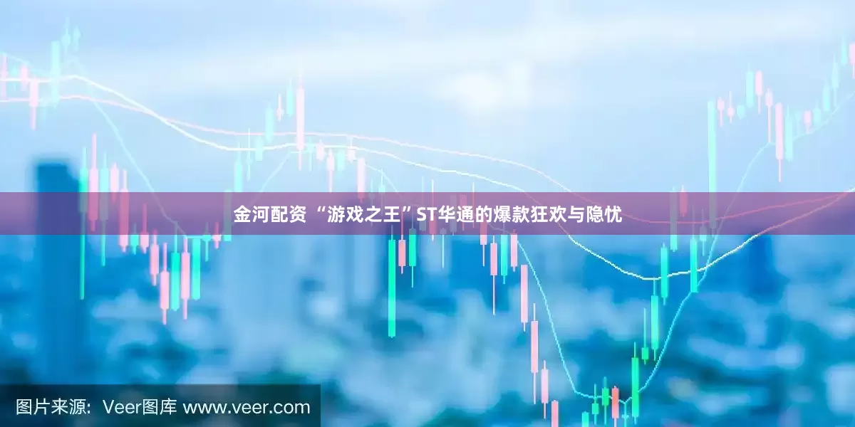 金河配资 “游戏之王”ST华通的爆款狂欢与隐忧