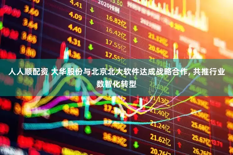 人人顺配资 大华股份与北京北大软件达成战略合作, 共推行业数智化转型