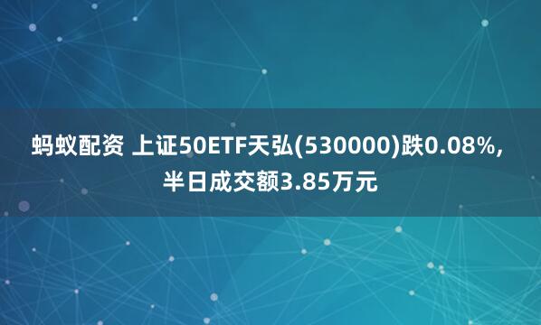 蚂蚁配资 上证50ETF天弘(530000)跌0.08%, 半日成交额3.85万元