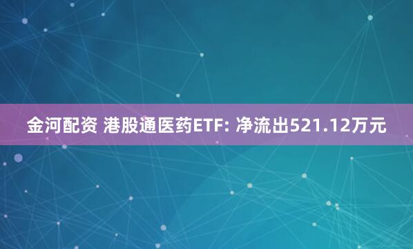 金河配资 港股通医药ETF: 净流出521.12万元