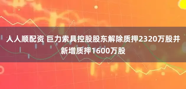 人人顺配资 巨力索具控股股东解除质押2320万股并新增质押1600万股