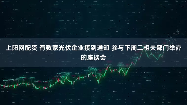 上阳网配资 有数家光伏企业接到通知 参与下周二相关部门举办的座谈会