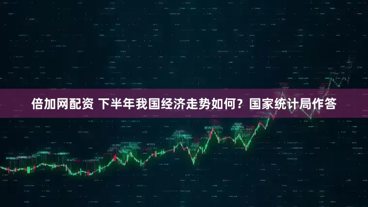 倍加网配资 下半年我国经济走势如何？国家统计局作答