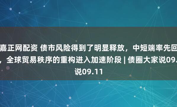 嘉正网配资 债市风险得到了明显释放，中短端率先回暖，全球贸易秩序的重构进入加速阶段 | 债圈大家说09.11