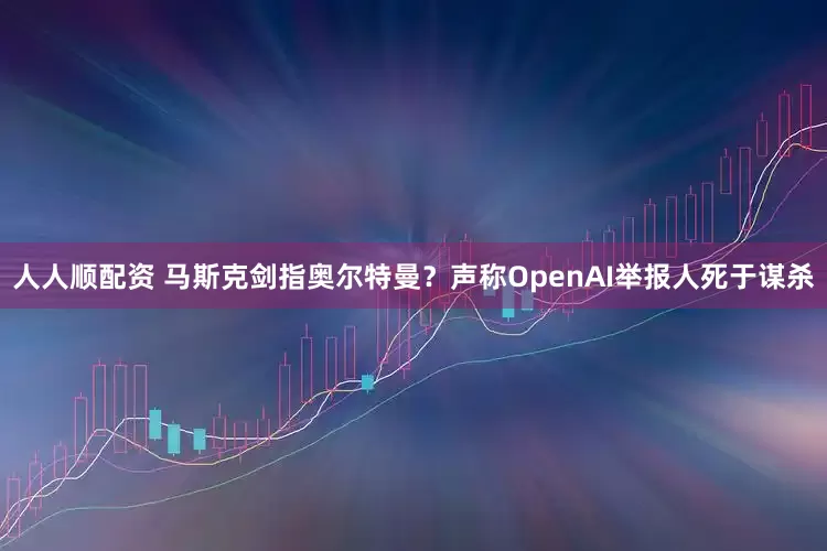 人人顺配资 马斯克剑指奥尔特曼？声称OpenAI举报人死于谋杀
