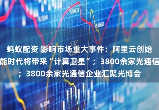 蚂蚁配资 影响市场重大事件：阿里云创始人王坚：人工智能时代将带来“计算卫星”；3800余家光通信企业汇聚光博会