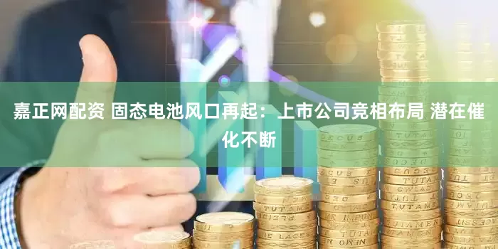 嘉正网配资 固态电池风口再起：上市公司竞相布局 潜在催化不断