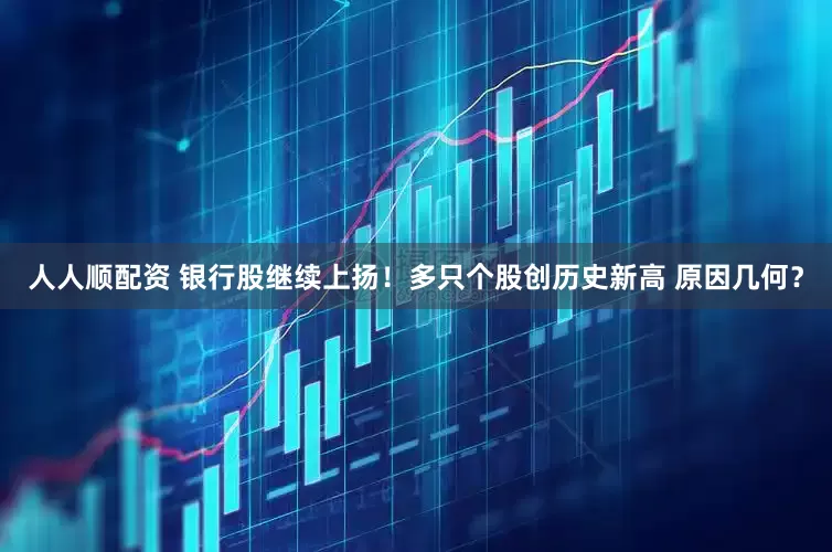 人人顺配资 银行股继续上扬！多只个股创历史新高 原因几何？