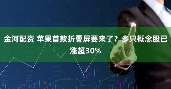 金河配资 苹果首款折叠屏要来了？多只概念股已涨超30%