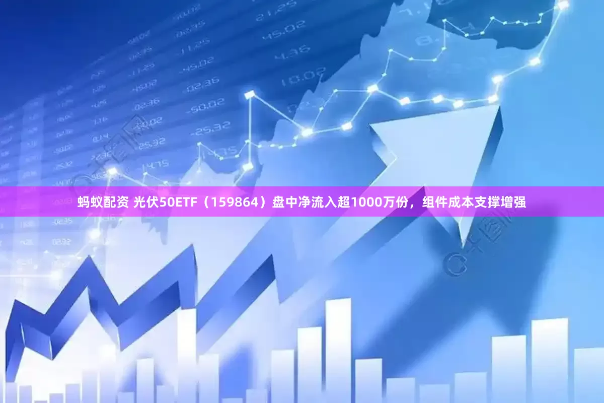 蚂蚁配资 光伏50ETF（159864）盘中净流入超1000万份，组件成本支撑增强