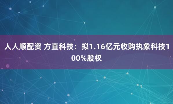 人人顺配资 方直科技：拟1.16亿元收购执象科技100%股权