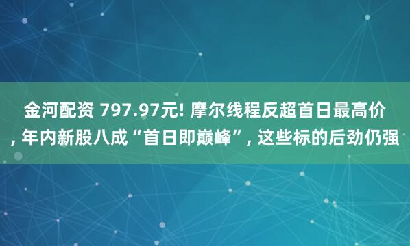 金河配资 797.97元! 摩尔线程反超首日最高价, 年内新股八成“首日即巅峰”, 这些标的后劲仍强