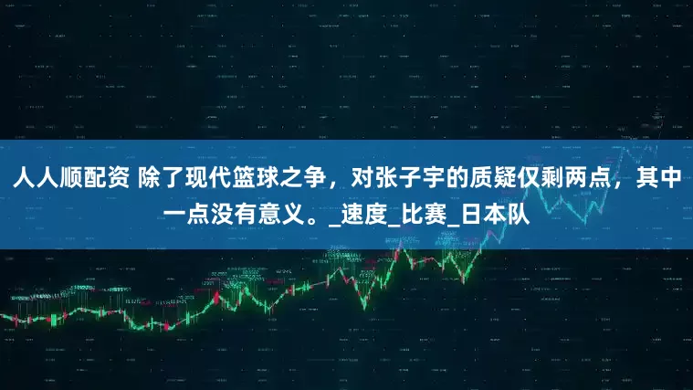 人人顺配资 除了现代篮球之争，对张子宇的质疑仅剩两点，其中一点没有意义。_速度_比赛_日本队