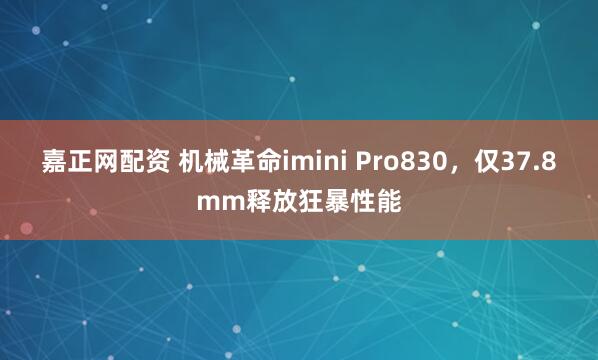 嘉正网配资 机械革命imini Pro830，仅37.8mm释放狂暴性能